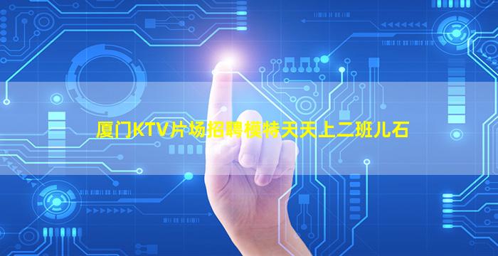 厦门KTV片场招聘模特天天上二班儿石